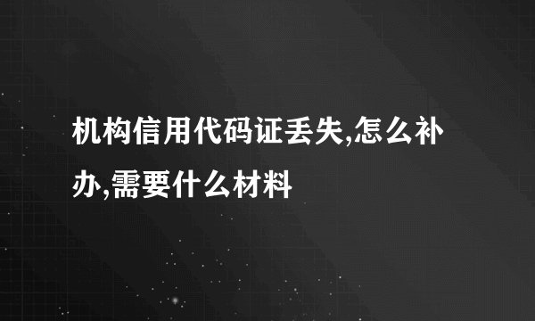 机构信用代码证丢失,怎么补办,需要什么材料
