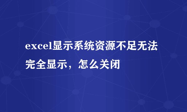 excel显示系统资源不足无法完全显示，怎么关闭