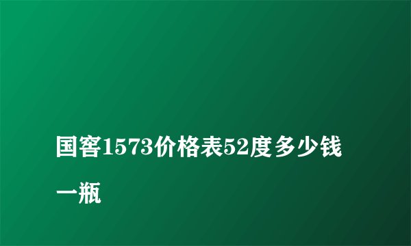 
国窖1573价格表52度多少钱一瓶

