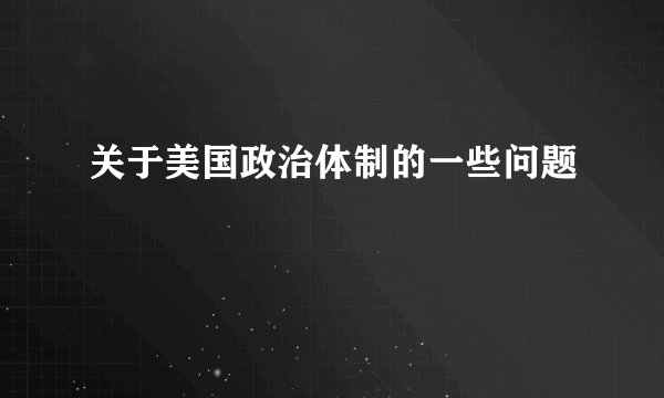 关于美国政治体制的一些问题