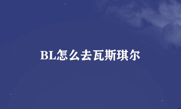 BL怎么去瓦斯琪尔