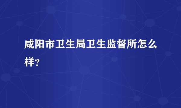 咸阳市卫生局卫生监督所怎么样？