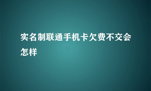 实名制联通手机卡欠费不交会怎样