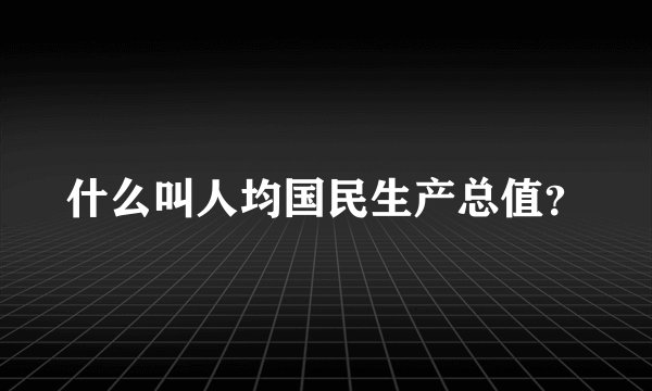 什么叫人均国民生产总值？