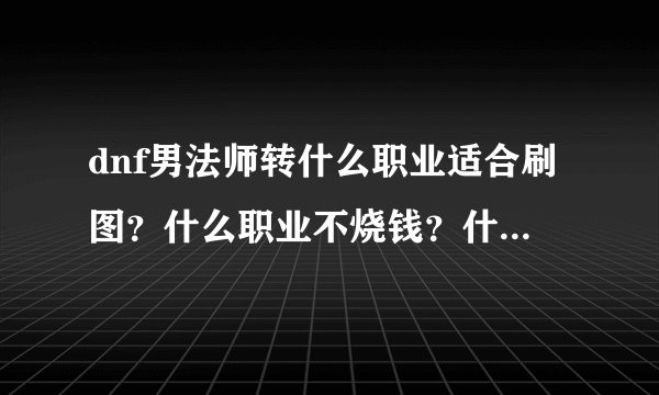 dnf男法师转什么职业适合刷图？什么职业不烧钱？什么职业好操纵？求解！
