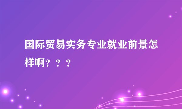 国际贸易实务专业就业前景怎样啊？？？