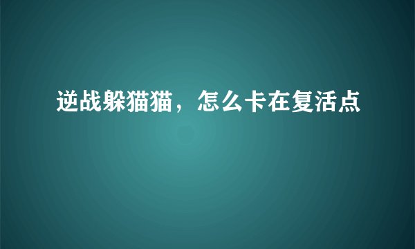 逆战躲猫猫，怎么卡在复活点