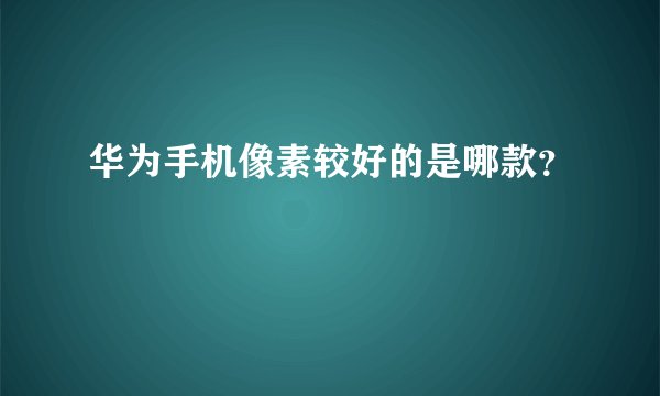 华为手机像素较好的是哪款？