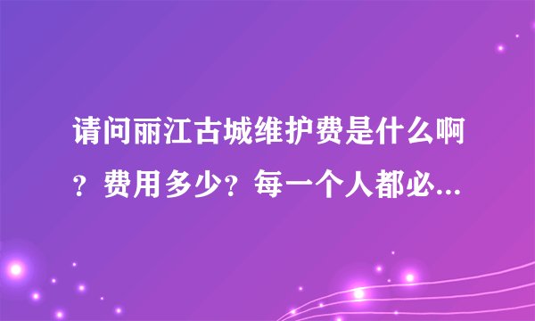 请问丽江古城维护费是什么啊？费用多少？每一个人都必须要交的吗？
