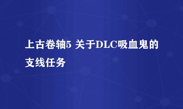 上古卷轴5 关于DLC吸血鬼的支线任务