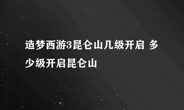 造梦西游3昆仑山几级开启 多少级开启昆仑山