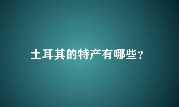 土耳其的特产有哪些？