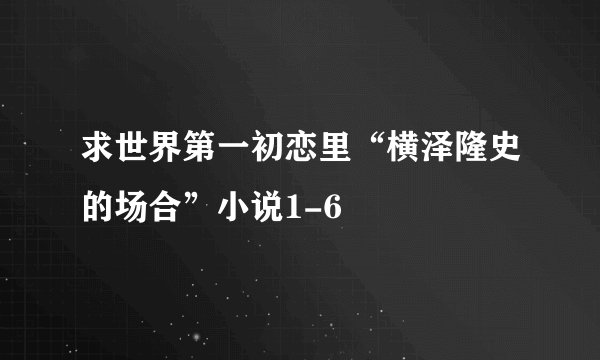求世界第一初恋里“横泽隆史的场合”小说1-6