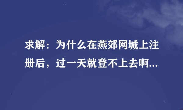 求解：为什么在燕郊网城上注册后，过一天就登不上去啊？？谁知道？？