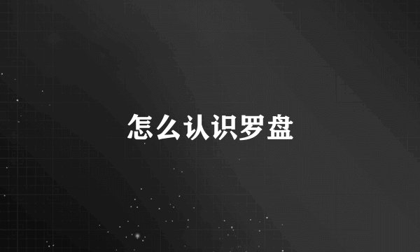 怎么认识罗盘