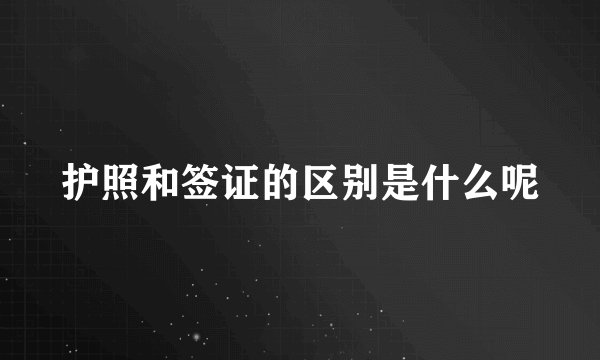 护照和签证的区别是什么呢