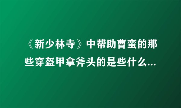 《新少林寺》中帮助曹蛮的那些穿盔甲拿斧头的是些什么人啊？还有历史上有没有《新少林寺》的原型这一事件