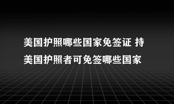 美国护照哪些国家免签证 持美国护照者可免签哪些国家