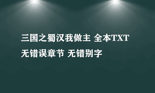 三国之蜀汉我做主 全本TXT无错误章节 无错别字