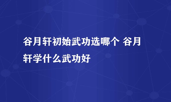 谷月轩初始武功选哪个 谷月轩学什么武功好