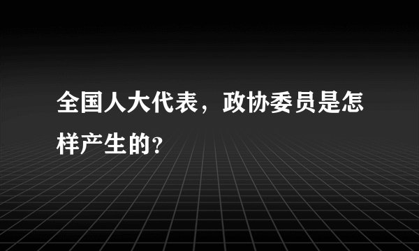 全国人大代表，政协委员是怎样产生的？