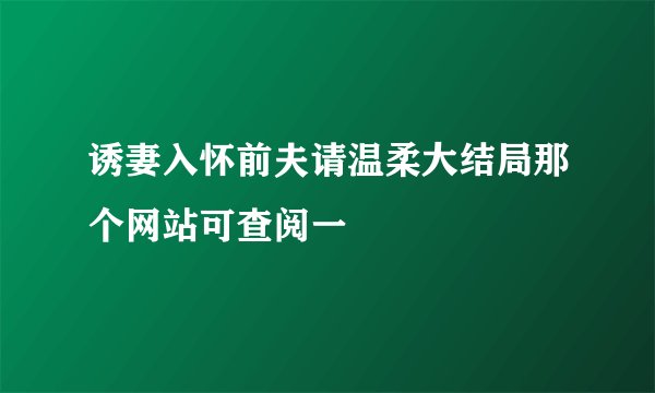 诱妻入怀前夫请温柔大结局那个网站可查阅一