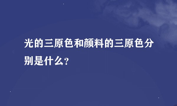 光的三原色和颜料的三原色分别是什么？