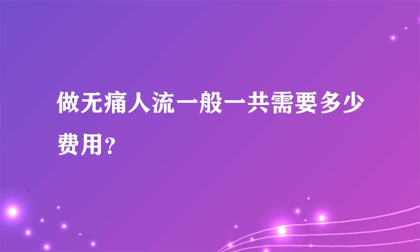 做无痛人流一般一共需要多少费用？