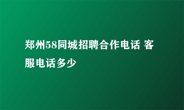 郑州58同城招聘合作电话 客服电话多少