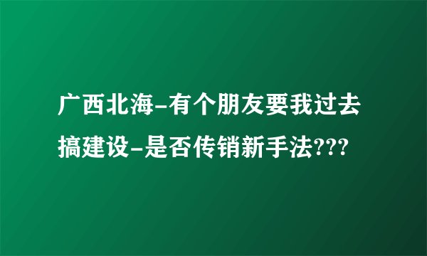 广西北海-有个朋友要我过去搞建设-是否传销新手法???