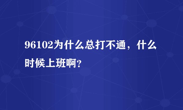96102为什么总打不通，什么时候上班啊？