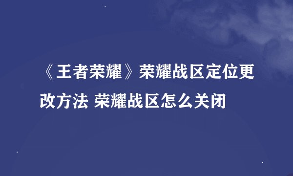 《王者荣耀》荣耀战区定位更改方法 荣耀战区怎么关闭