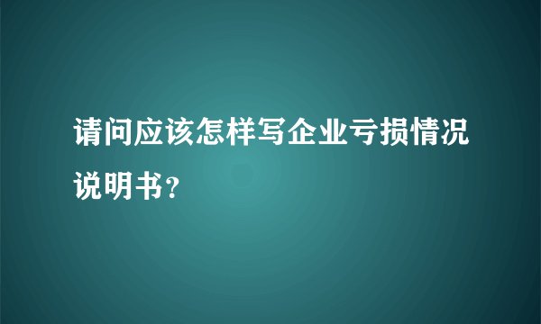 请问应该怎样写企业亏损情况说明书？
