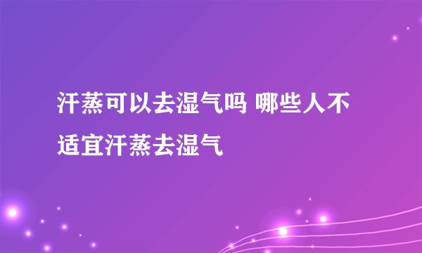 汗蒸可以去湿气吗 哪些人不适宜汗蒸去湿气