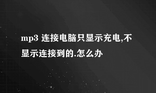mp3 连接电脑只显示充电,不显示连接到的.怎么办