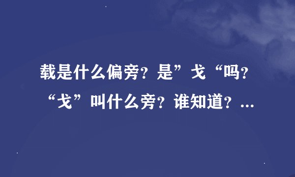 载是什么偏旁？是”戈“吗？“戈”叫什么旁？谁知道？谢谢！！！