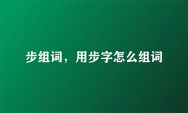 步组词，用步字怎么组词