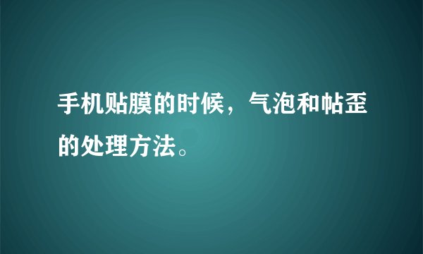 手机贴膜的时候，气泡和帖歪的处理方法。