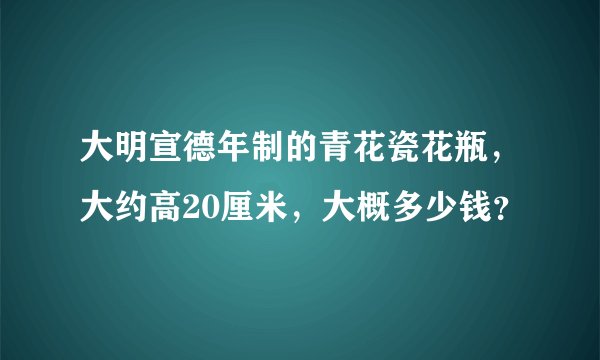 大明宣德年制的青花瓷花瓶，大约高20厘米，大概多少钱？