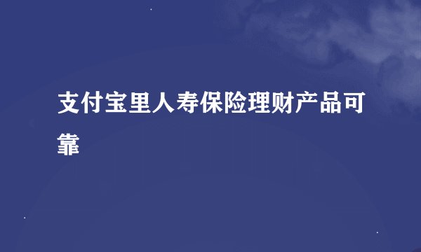 支付宝里人寿保险理财产品可靠