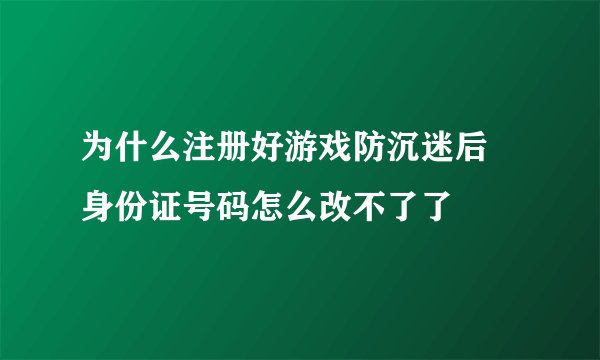 为什么注册好游戏防沉迷后 身份证号码怎么改不了了
