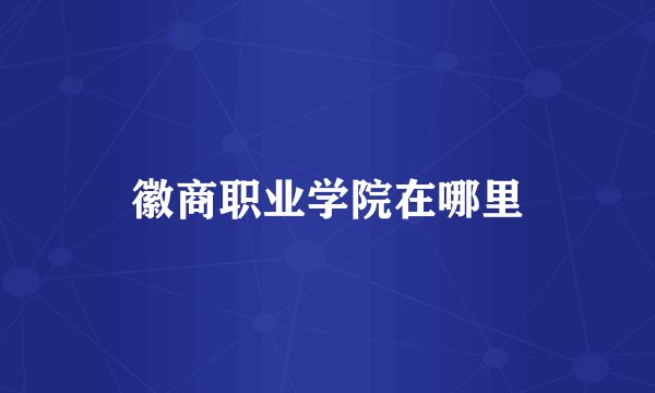 徽商职业学院在哪里