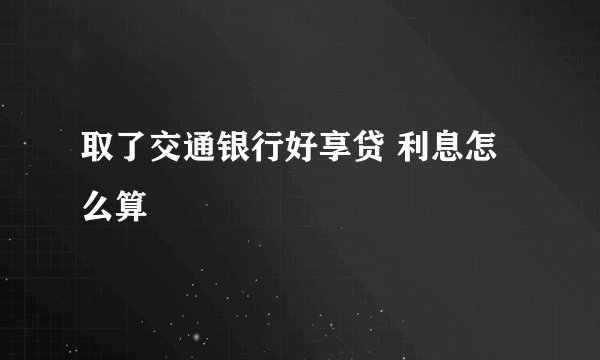 取了交通银行好享贷 利息怎么算