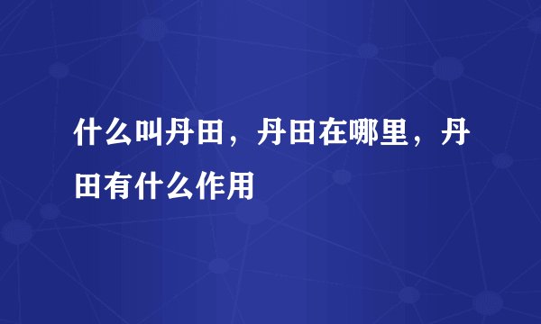 什么叫丹田，丹田在哪里，丹田有什么作用