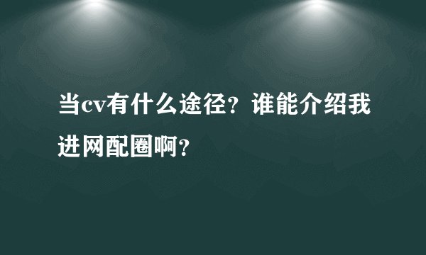 当cv有什么途径？谁能介绍我进网配圈啊？