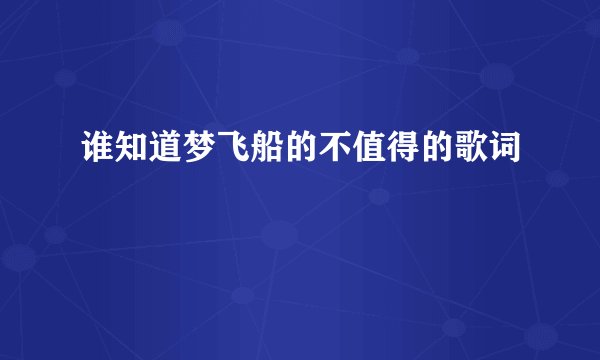 谁知道梦飞船的不值得的歌词