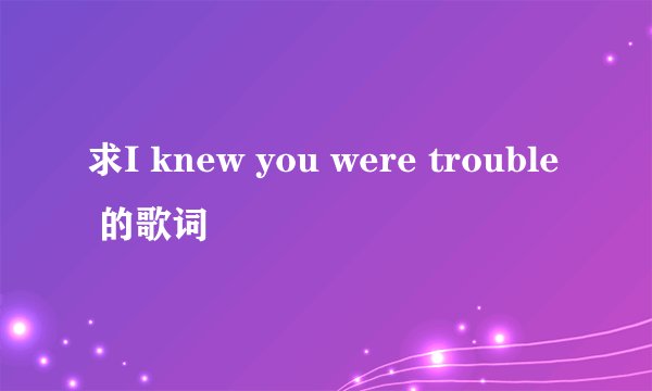求I knew you were trouble 的歌词