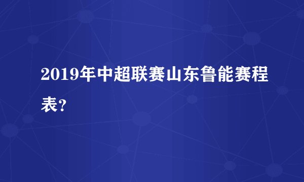 2019年中超联赛山东鲁能赛程表？