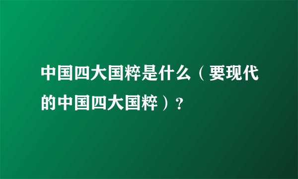 中国四大国粹是什么（要现代的中国四大国粹）？