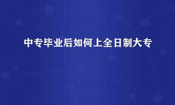 中专毕业后如何上全日制大专